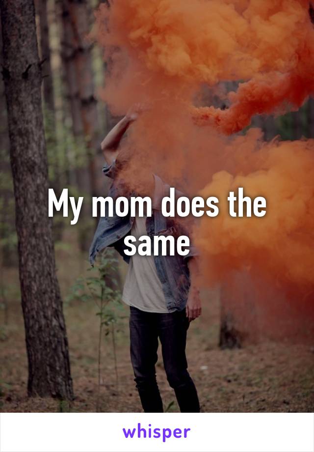 My mom does the same