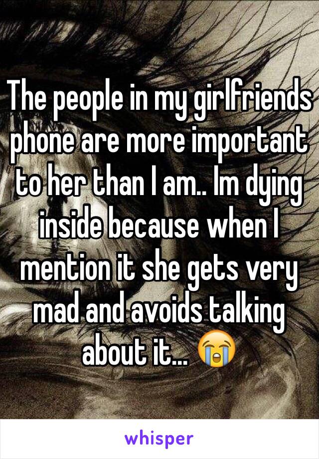 The people in my girlfriends phone are more important to her than I am.. Im dying inside because when I mention it she gets very mad and avoids talking about it... 😭