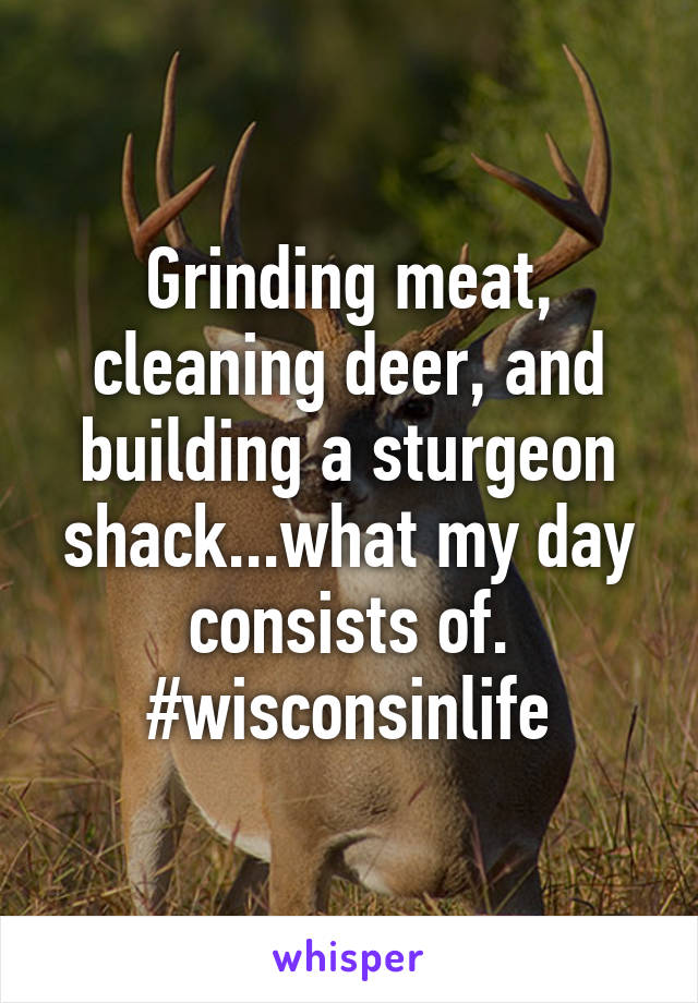 Grinding meat, cleaning deer, and building a sturgeon shack...what my day consists of.
#wisconsinlife