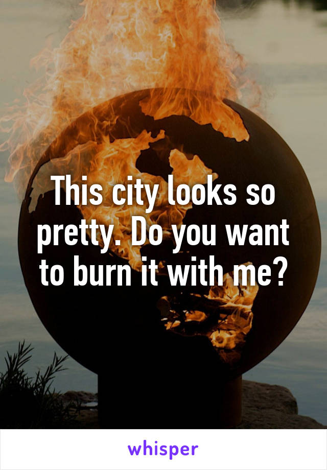 This city looks so pretty. Do you want to burn it with me?