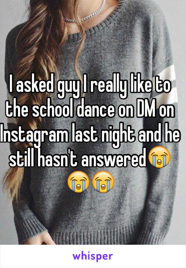 I asked guy I really like to the school dance on DM on Instagram last night and he still hasn't answered😭😭😭