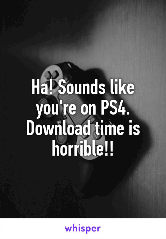 Ha! Sounds like you're on PS4. Download time is horrible!!