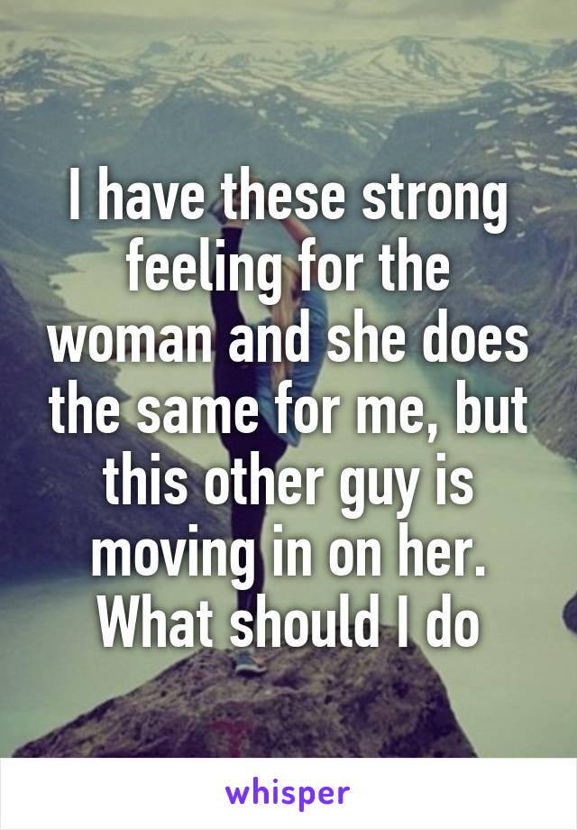 I have these strong feeling for the woman and she does the same for me, but this other guy is moving in on her. What should I do