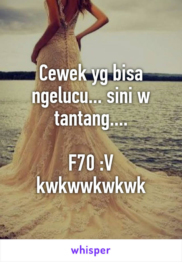 Cewek yg bisa ngelucu... sini w tantang....

F70 :V kwkwwkwkwk