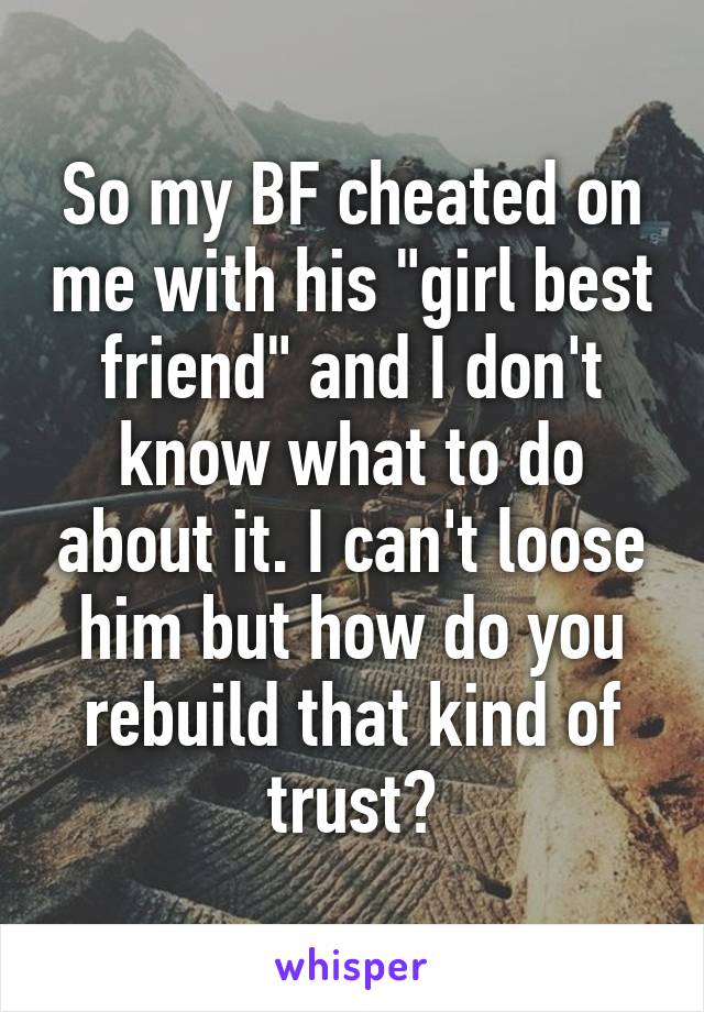 So my BF cheated on me with his "girl best friend" and I don't know what to do about it. I can't loose him but how do you rebuild that kind of trust?