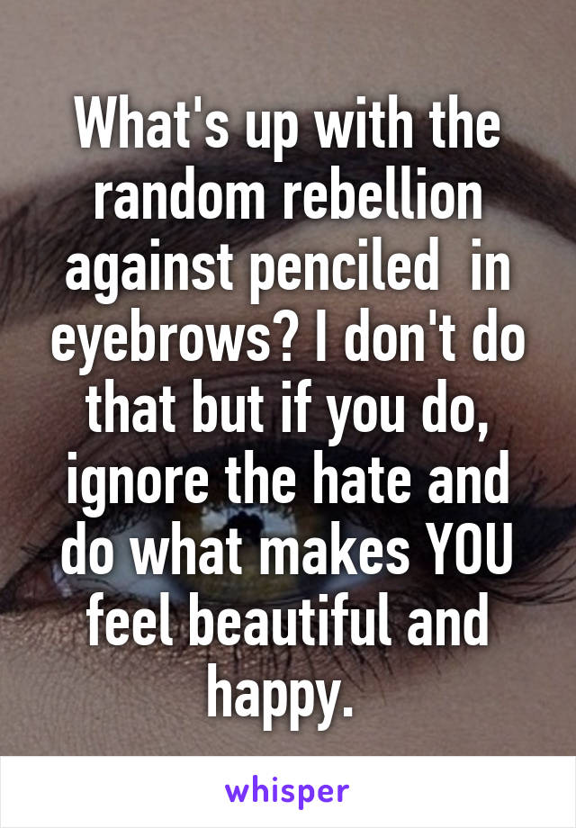 What's up with the random rebellion against penciled  in eyebrows? I don't do that but if you do, ignore the hate and do what makes YOU feel beautiful and happy. 