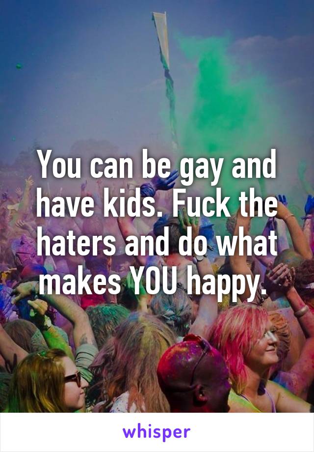 You can be gay and have kids. Fuck the haters and do what makes YOU happy. 