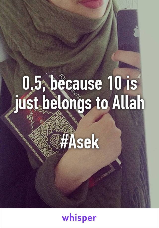 0.5, because 10 is just belongs to Allah
 
#Asek