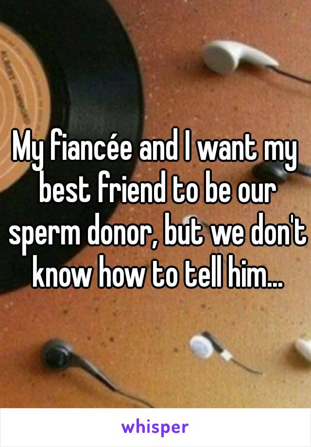 My fiancée and I want my best friend to be our sperm donor, but we don't know how to tell him...