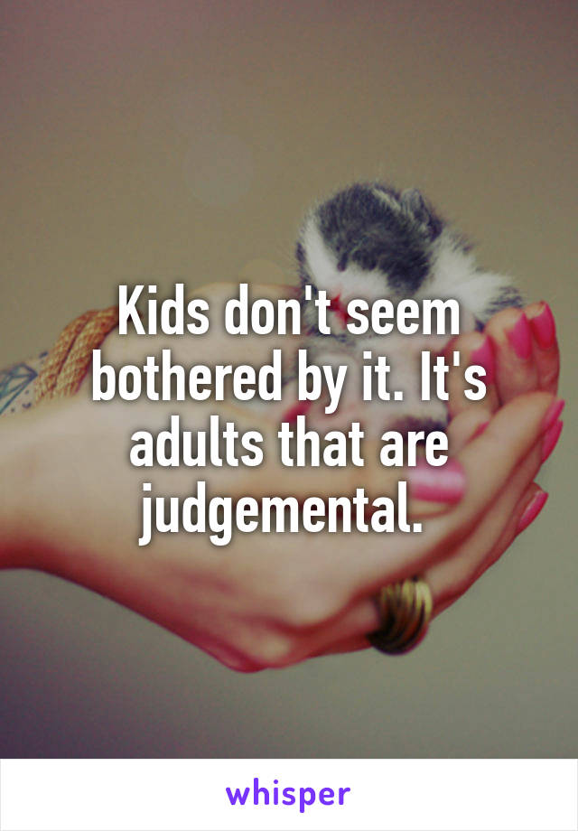 Kids don't seem bothered by it. It's adults that are judgemental. 