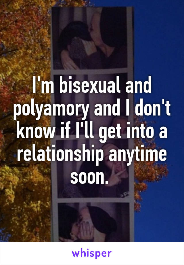 I'm bisexual and polyamory and I don't know if I'll get into a relationship anytime soon. 