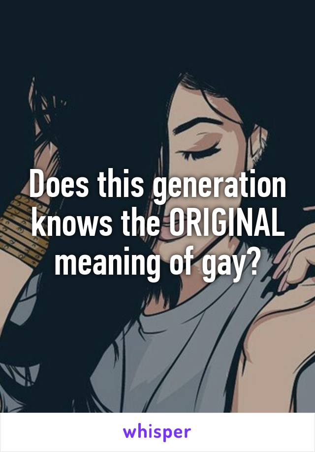 Does this generation knows the ORIGINAL meaning of gay?