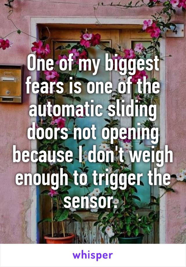 One of my biggest fears is one of the automatic sliding doors not opening because I don't weigh enough to trigger the sensor. 