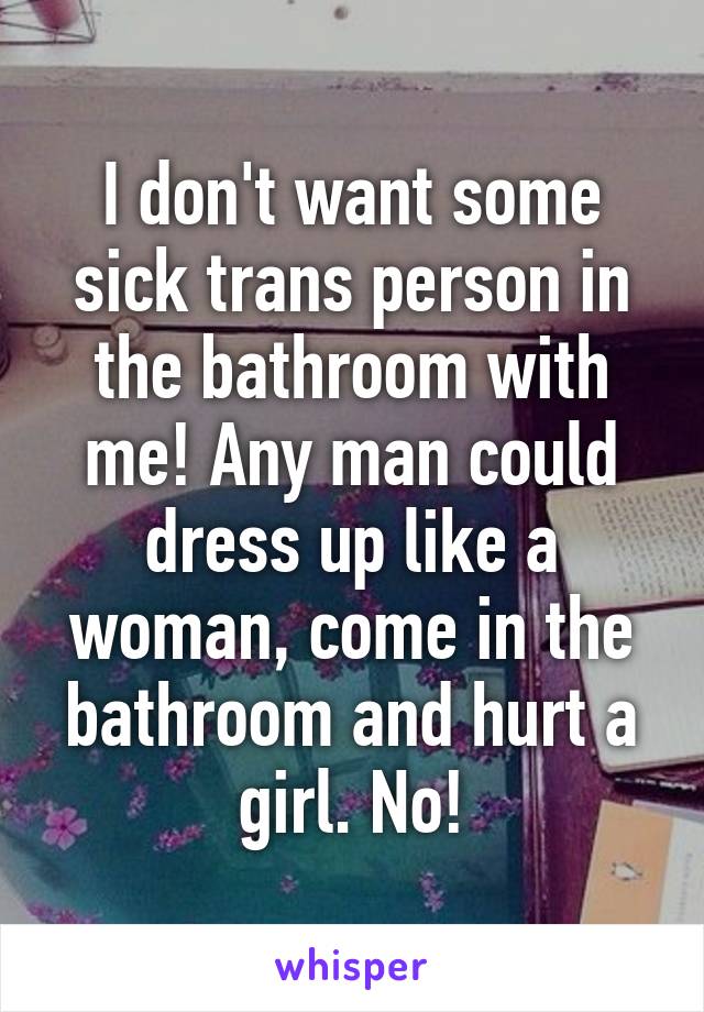 I don't want some sick trans person in the bathroom with me! Any man could dress up like a woman, come in the bathroom and hurt a girl. No!