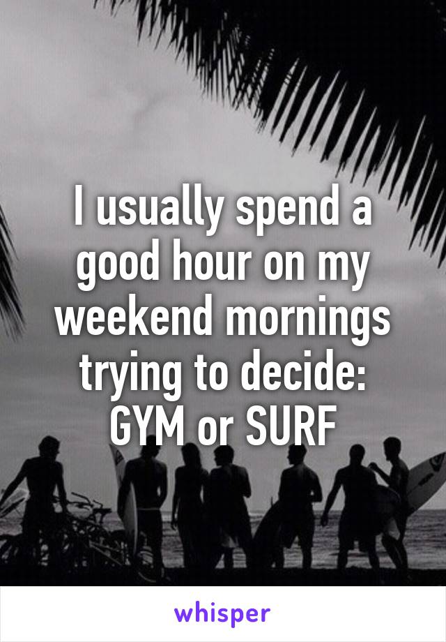 I usually spend a good hour on my weekend mornings trying to decide:
GYM or SURF