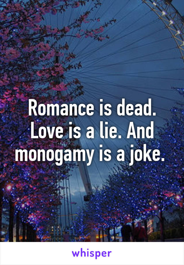 Romance is dead. Love is a lie. And monogamy is a joke. 