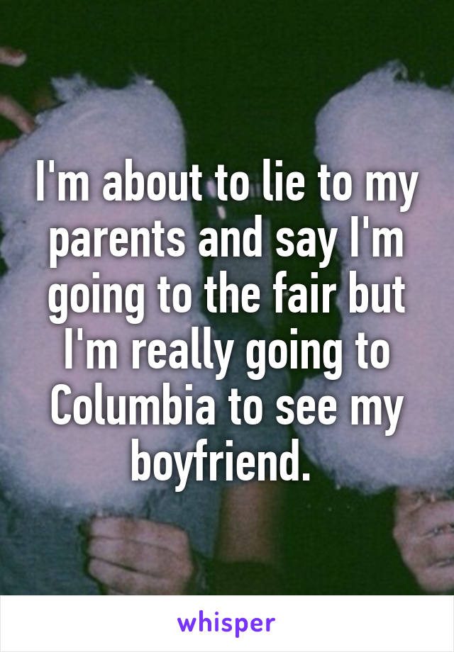 I'm about to lie to my parents and say I'm going to the fair but I'm really going to Columbia to see my boyfriend. 