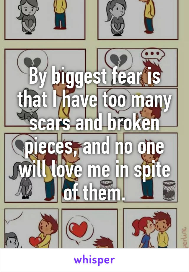 By biggest fear is that I have too many scars and broken pieces, and no one will love me in spite of them.