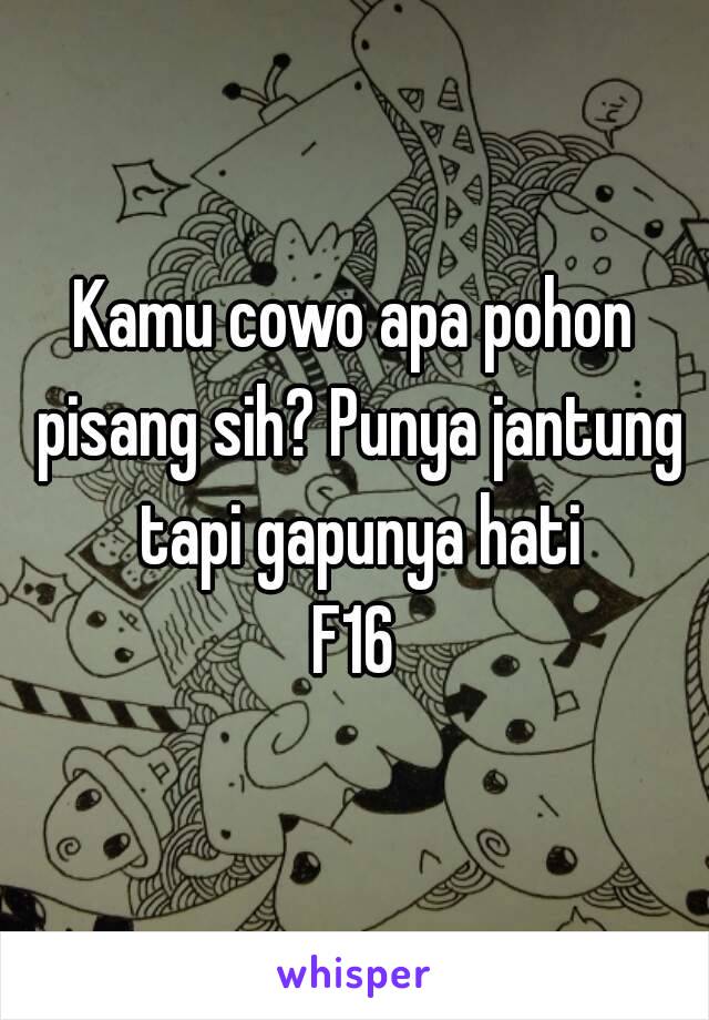 Kamu cowo apa pohon pisang sih? Punya jantung tapi gapunya hati
F16