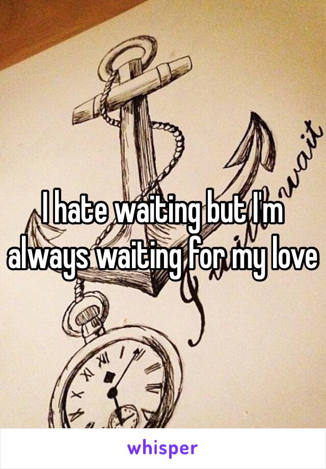 I hate waiting but I'm always waiting for my love