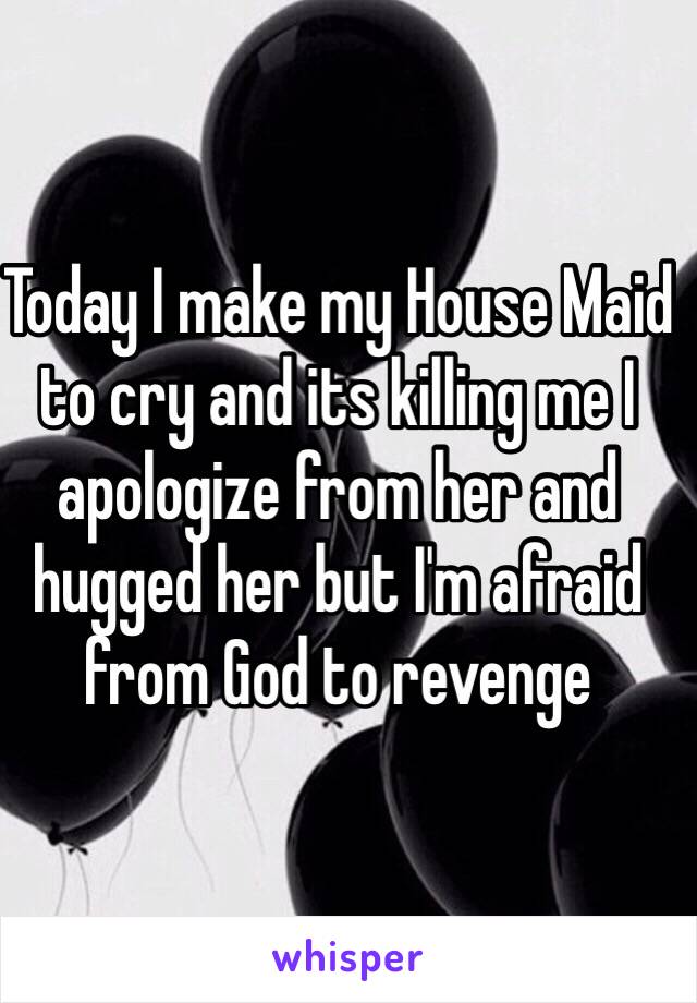 Today I make my House Maid to cry and its killing me I apologize from her and hugged her but I'm afraid from God to revenge 