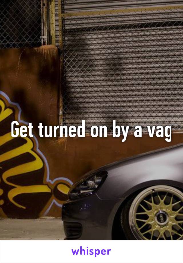 Get turned on by a vag