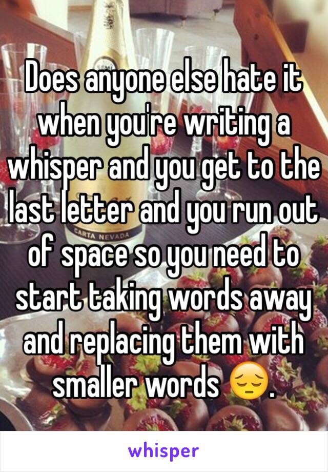 Does anyone else hate it when you're writing a whisper and you get to the last letter and you run out of space so you need to start taking words away and replacing them with smaller words 😔. 