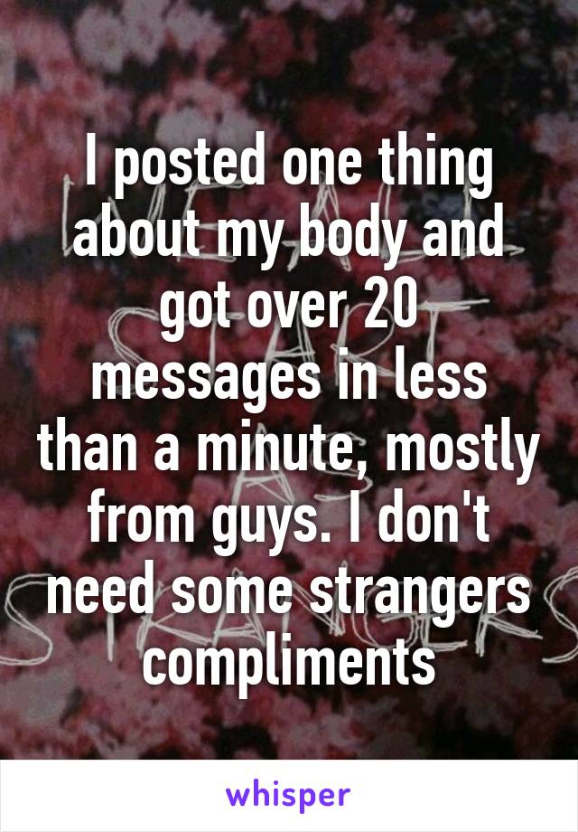 I posted one thing about my body and got over 20 messages in less than a minute, mostly from guys. I don't need some strangers compliments