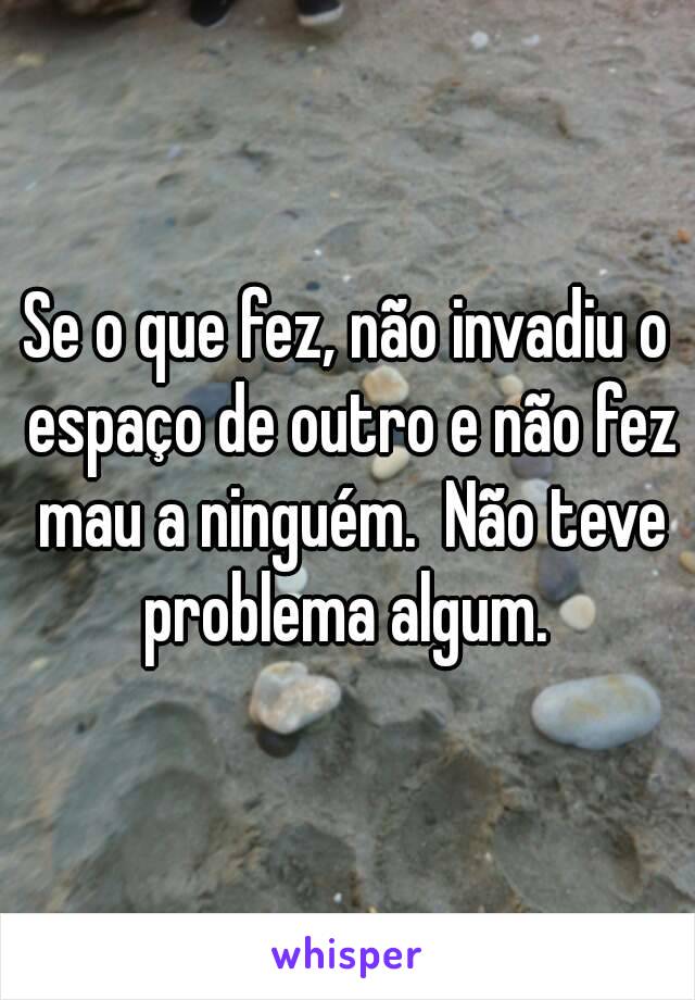 Se o que fez, não invadiu o espaço de outro e não fez mau a ninguém.  Não teve problema algum. 