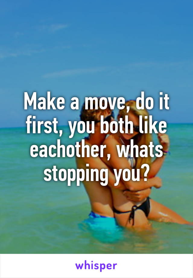 Make a move, do it first, you both like eachother, whats stopping you?