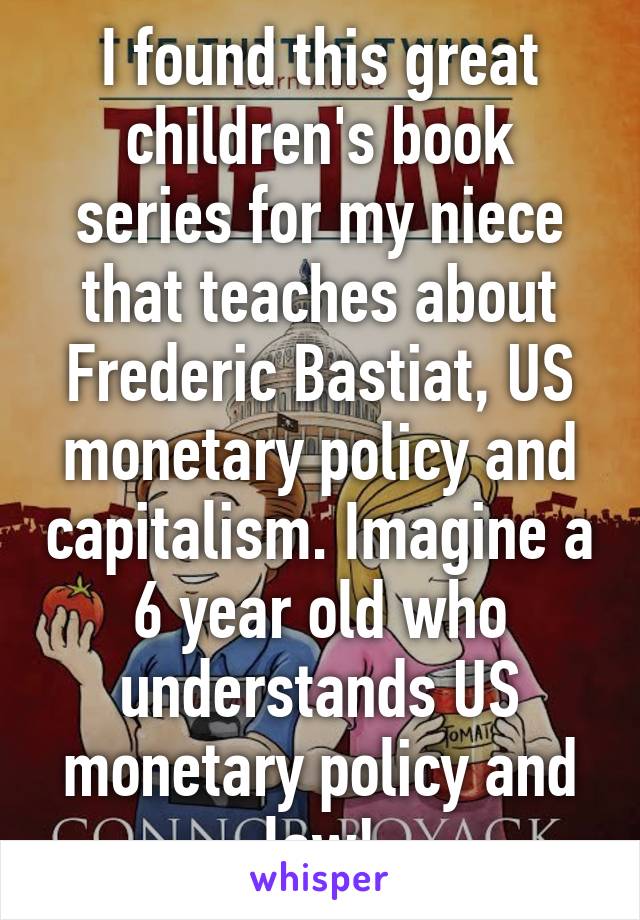 I found this great children's book series for my niece that teaches about Frederic Bastiat, US monetary policy and capitalism. Imagine a 6 year old who understands US monetary policy and law!