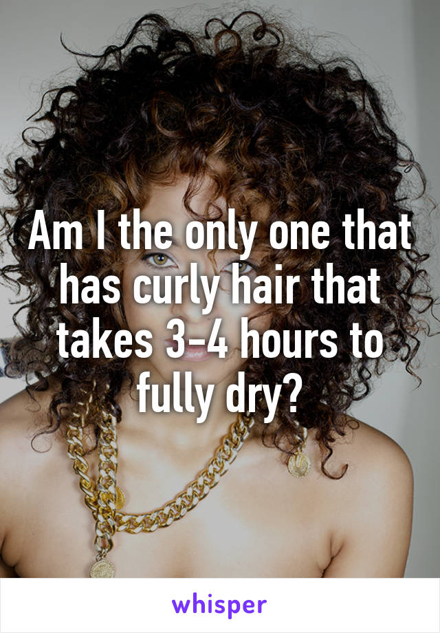 Am I the only one that has curly hair that takes 3-4 hours to fully dry?