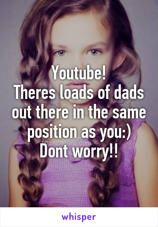 Youtube!
Theres loads of dads out there in the same position as you:)
Dont worry!!