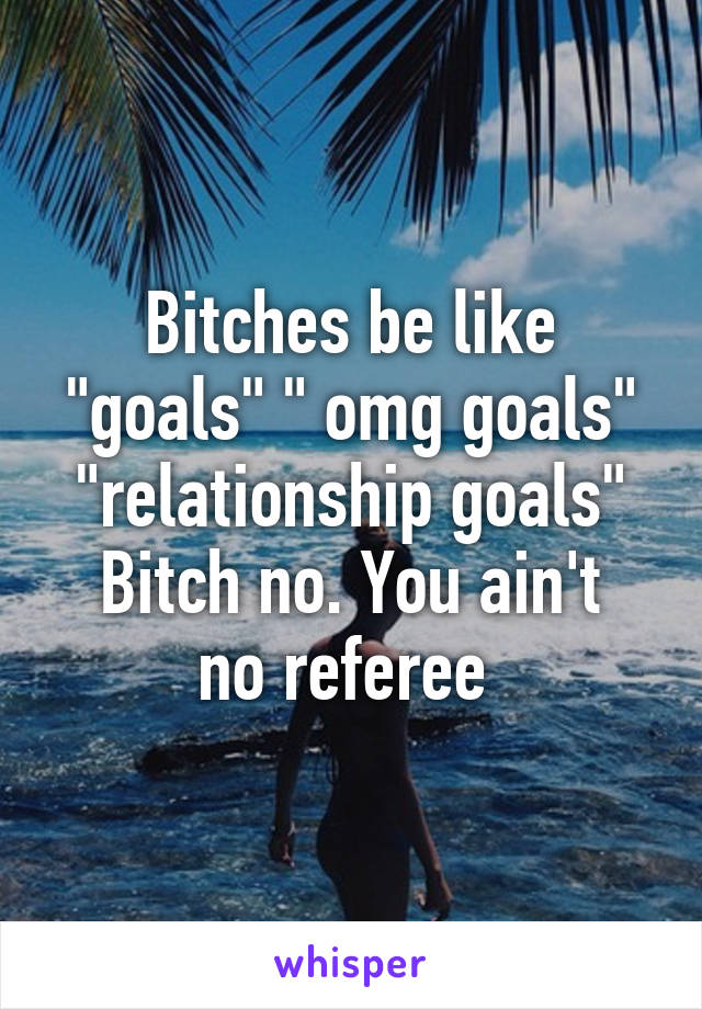 Bitches be like "goals" " omg goals" "relationship goals"
Bitch no. You ain't no referee 