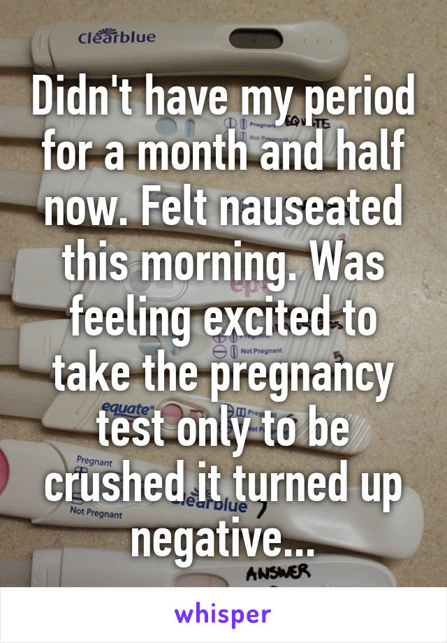 Didn't have my period for a month and half now. Felt nauseated this morning. Was feeling excited to take the pregnancy test only to be crushed it turned up negative...