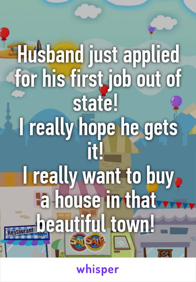 Husband just applied for his first job out of state! 
I really hope he gets it! 
I really want to buy a house in that beautiful town! 