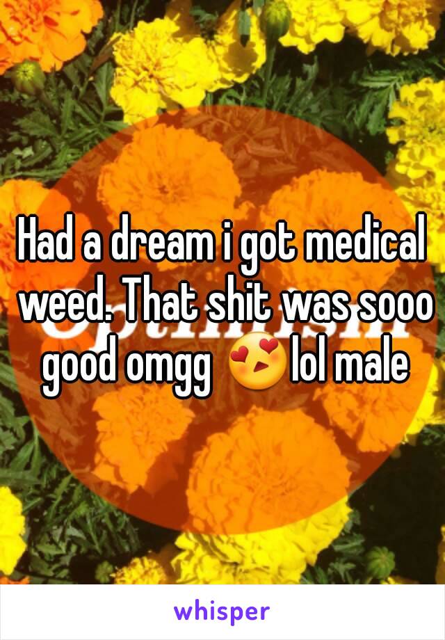 Had a dream i got medical weed. That shit was sooo good omgg 😍lol male