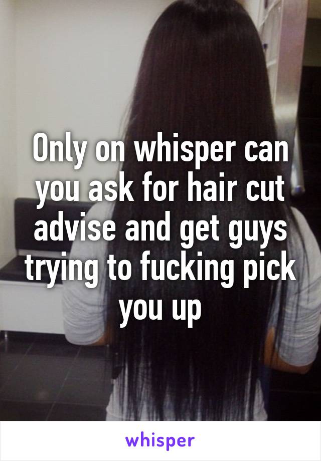 Only on whisper can you ask for hair cut advise and get guys trying to fucking pick you up