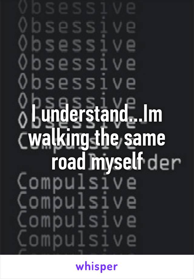 I understand...Im walking the same road myself