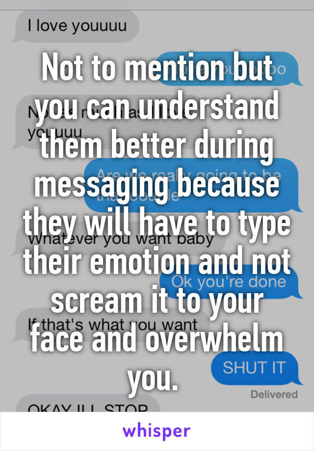 Not to mention but you can understand them better during messaging because they will have to type their emotion and not scream it to your face and overwhelm you. 