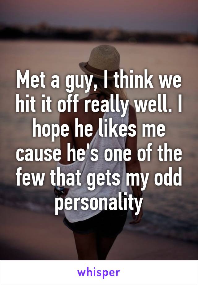 Met a guy, I think we hit it off really well. I hope he likes me cause he's one of the few that gets my odd personality