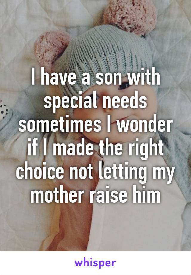 I have a son with special needs sometimes I wonder if I made the right choice not letting my mother raise him