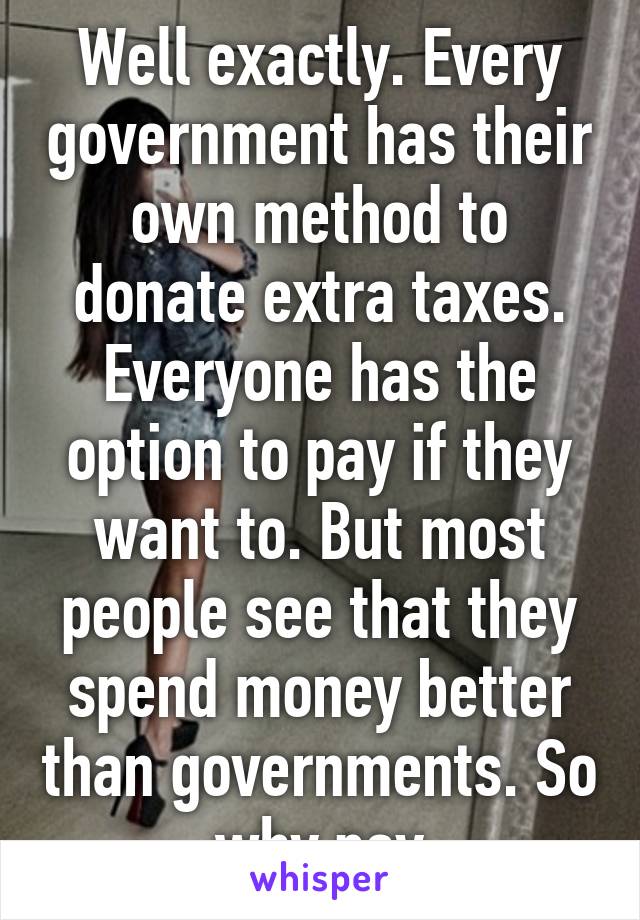 Well exactly. Every government has their own method to donate extra taxes. Everyone has the option to pay if they want to. But most people see that they spend money better than governments. So why pay