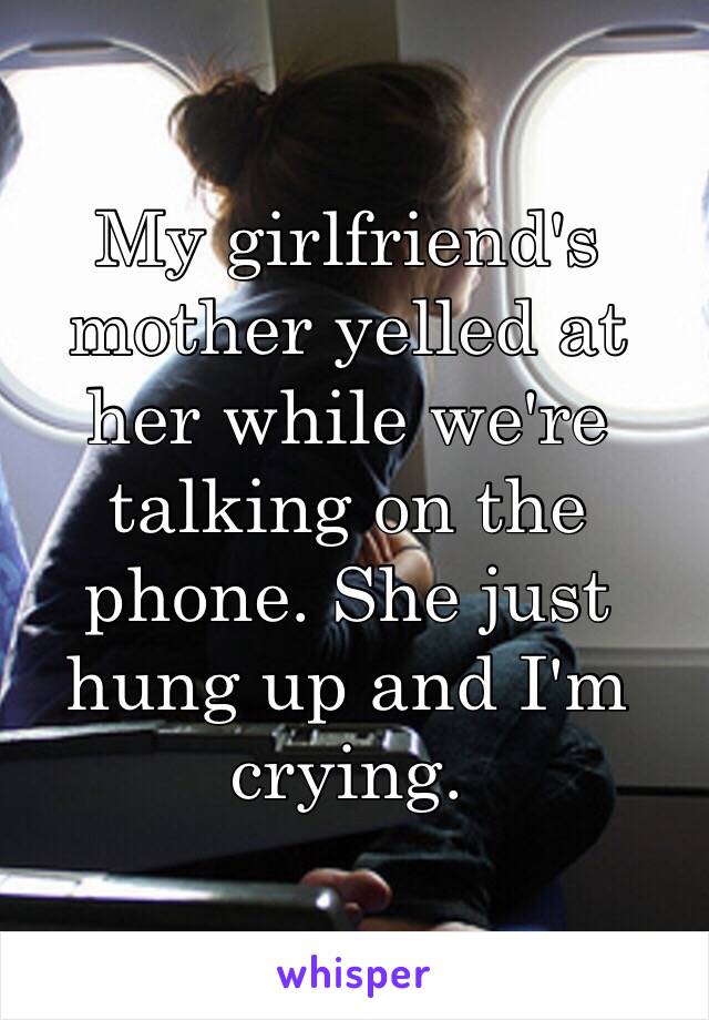 My girlfriend's mother yelled at her while we're talking on the phone. She just hung up and I'm crying.