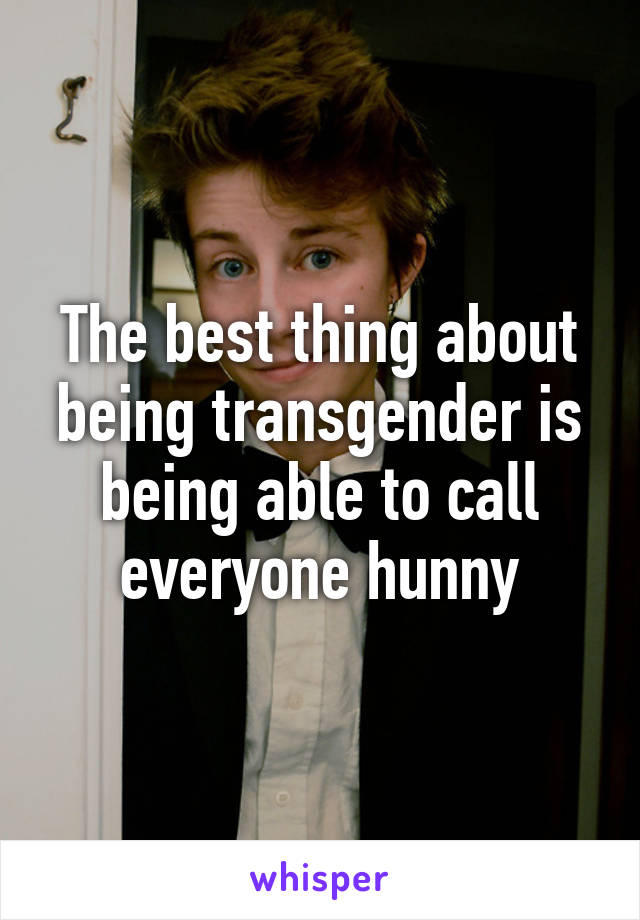 The best thing about being transgender is being able to call everyone hunny