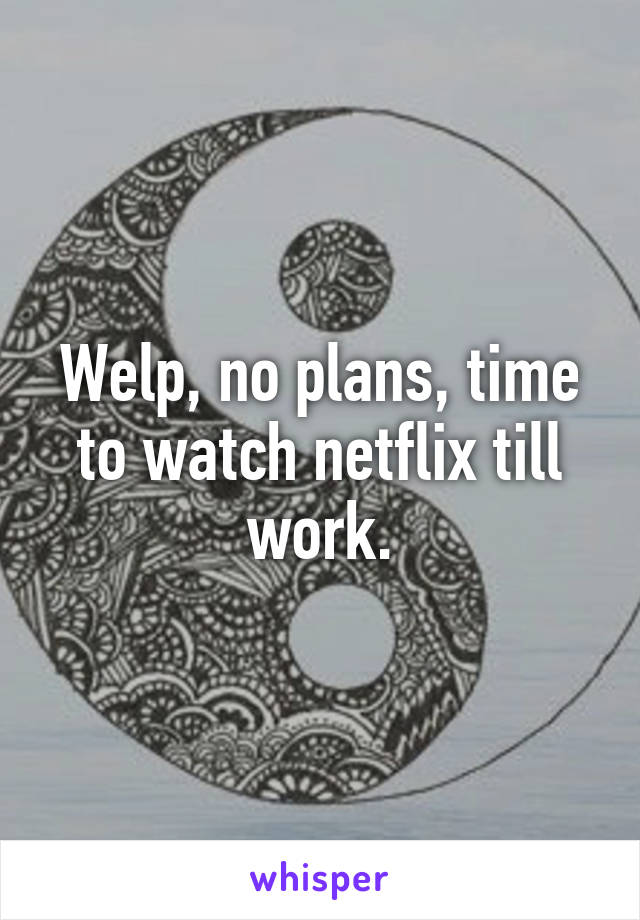 Welp, no plans, time to watch netflix till work.