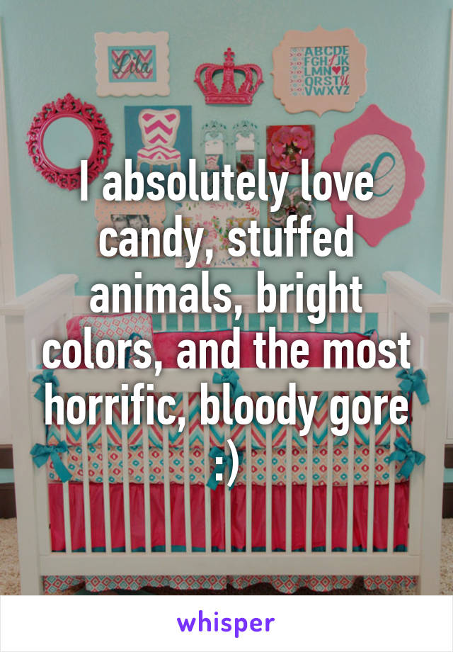 I absolutely love candy, stuffed animals, bright colors, and the most horrific, bloody gore :)