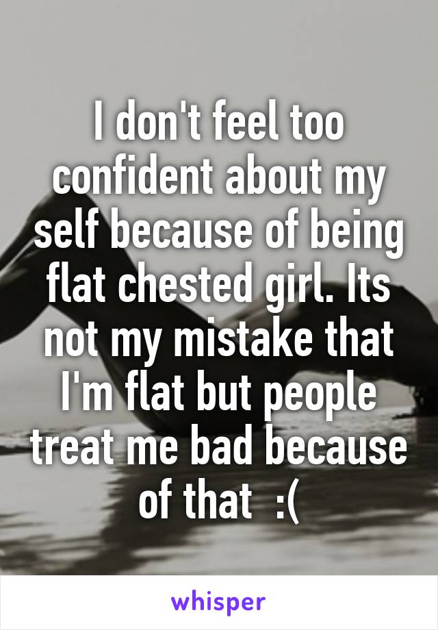 I don't feel too confident about my self because of being flat chested girl. Its not my mistake that I'm flat but people treat me bad because of that  :(