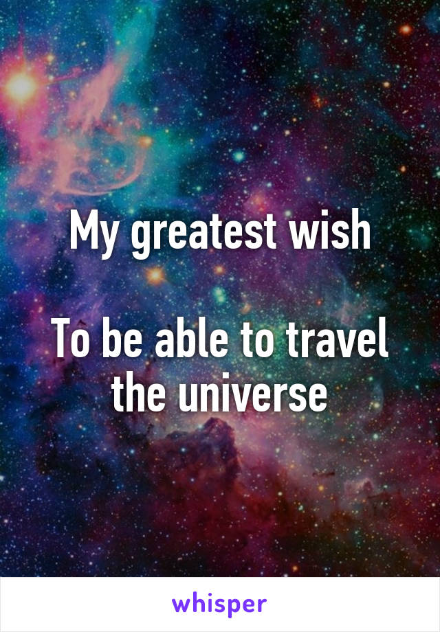 My greatest wish

To be able to travel the universe