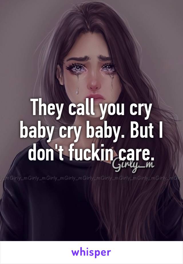 They call you cry baby cry baby. But I don't fuckin care.